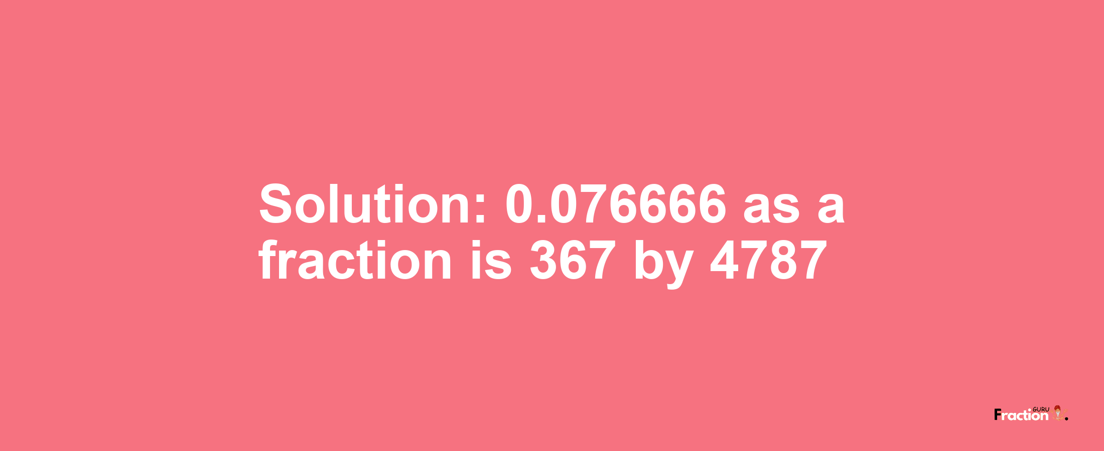 Solution:0.076666 as a fraction is 367/4787